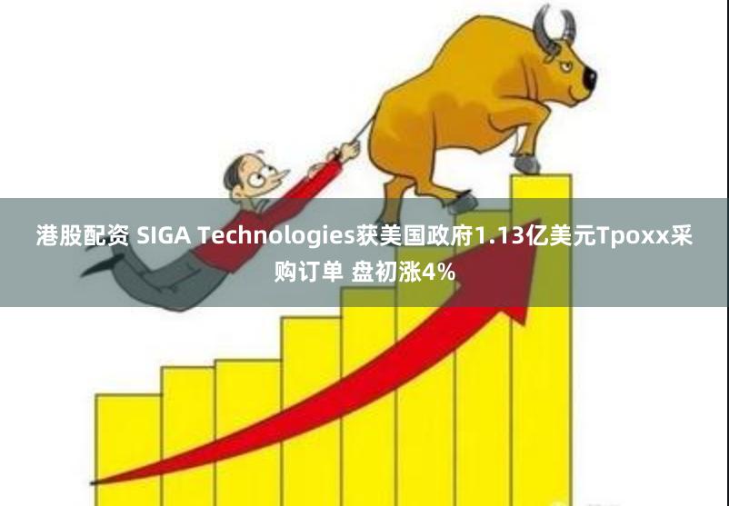 港股配资 SIGA Technologies获美国政府1.13亿美元Tpoxx采购订单 盘初涨4%