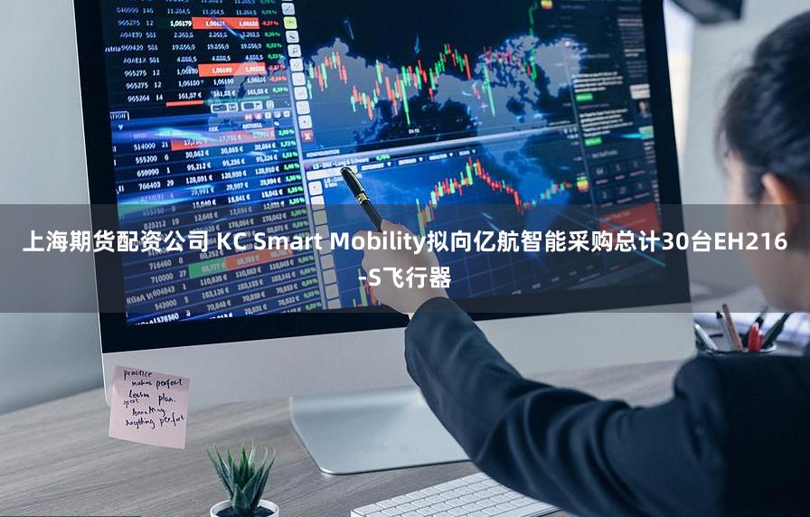 上海期货配资公司 KC Smart Mobility拟向亿航智能采购总计30台EH216-S飞行器