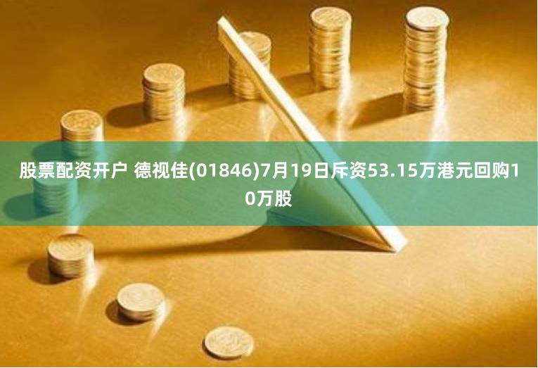 股票配资开户 德视佳(01846)7月19日斥资53.15万港元回购10万股