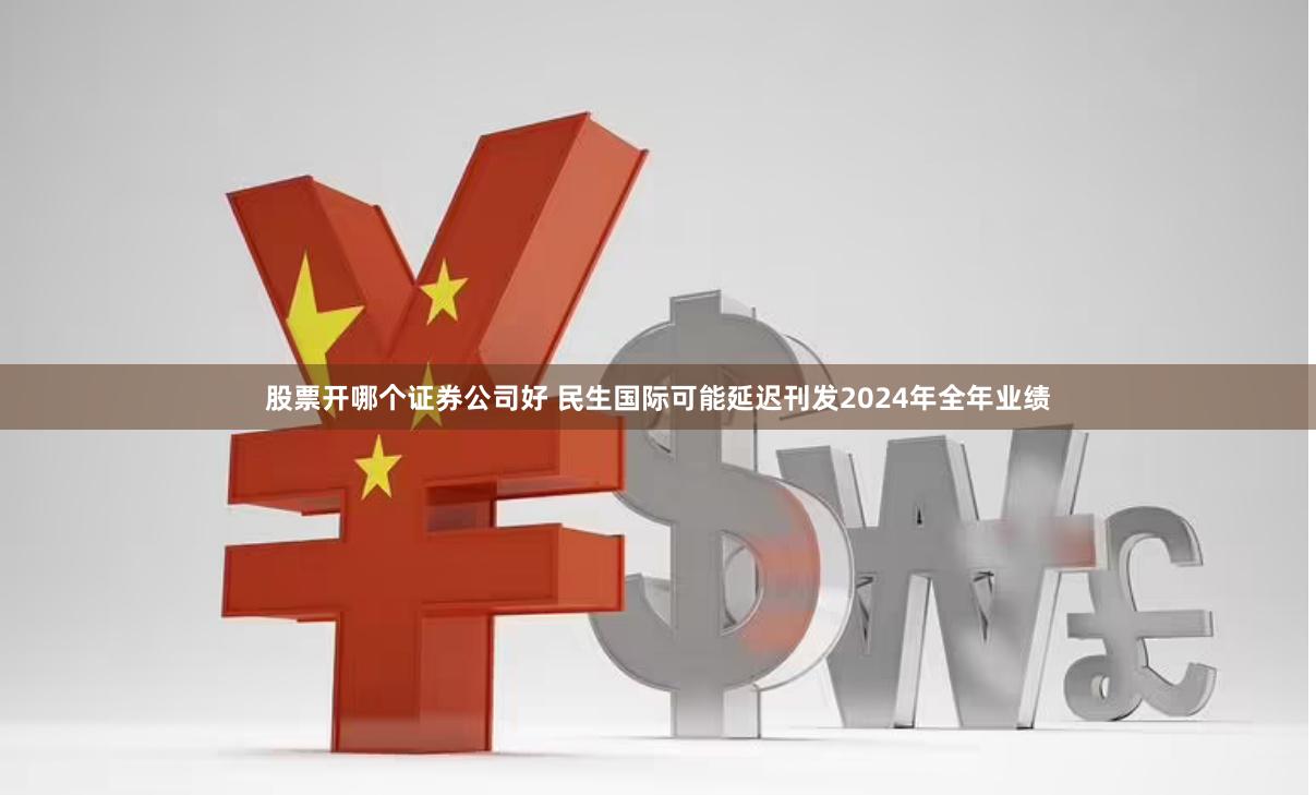 股票开哪个证券公司好 民生国际可能延迟刊发2024年全年业绩