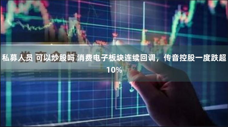 私募人员 可以炒股吗 消费电子板块连续回调，传音控股一度跌超10%