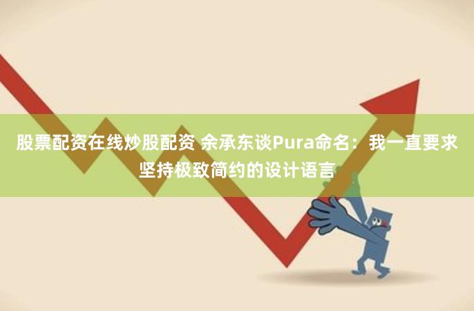 股票配资在线炒股配资 余承东谈Pura命名：我一直要求坚持极致简约的设计语言