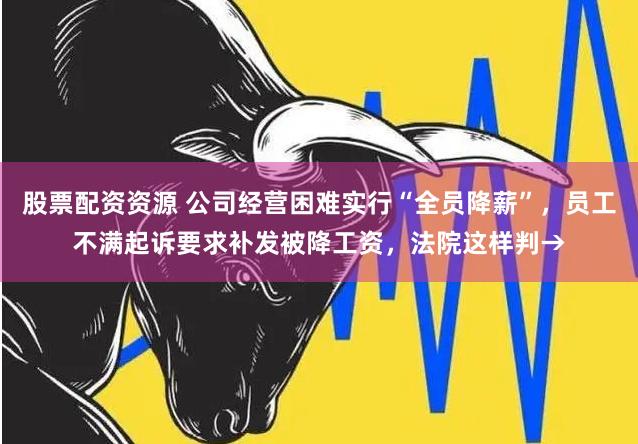 股票配资资源 公司经营困难实行“全员降薪”，员工不满起诉要求补发被降工资，法院这样判→