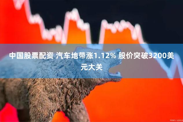 中国股票配资 汽车地带涨1.12% 股价突破3200美元大关