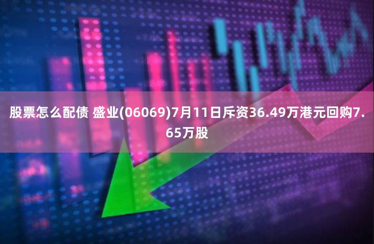 股票怎么配债 盛业(06069)7月11日斥资36.49万港元回购7.65万股