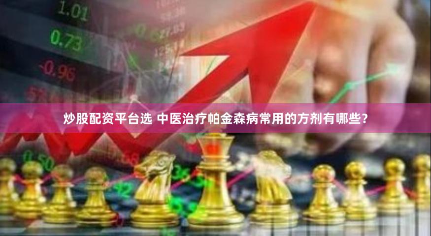 炒股配资平台选 中医治疗帕金森病常用的方剂有哪些？