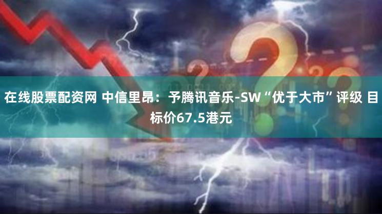 在线股票配资网 中信里昂：予腾讯音乐-SW“优于大市”评级 目标价67.5港元