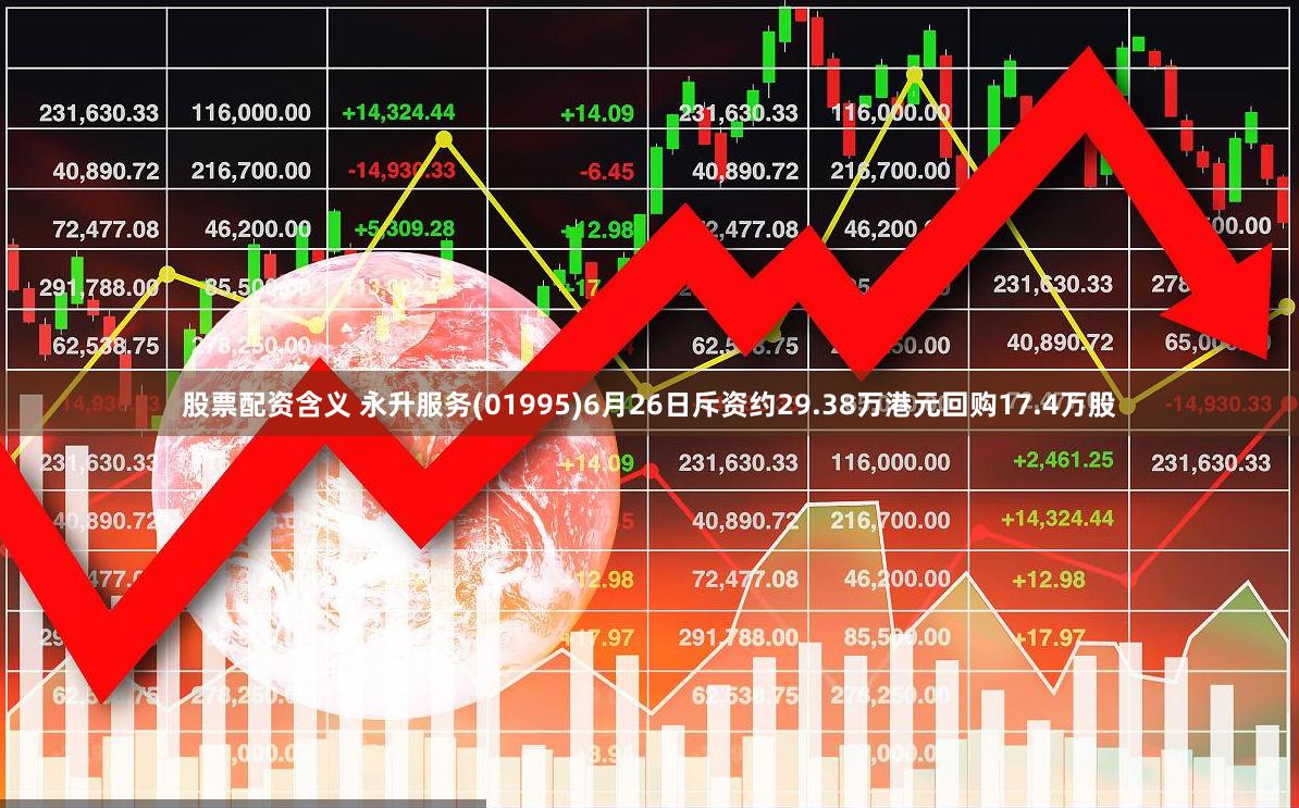 股票配资含义 永升服务(01995)6月26日斥资约29.38万港元回购17.4万股