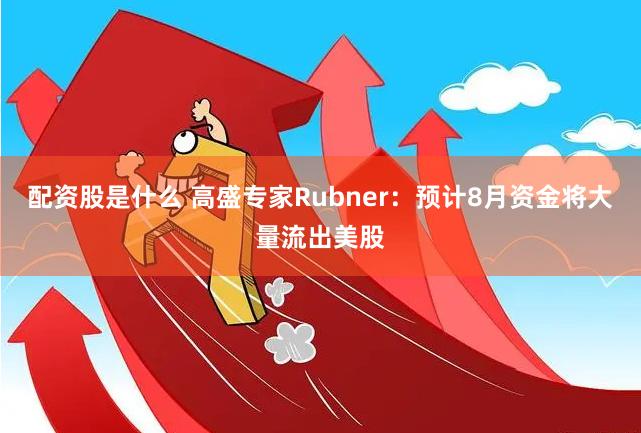 配资股是什么 高盛专家Rubner：预计8月资金将大量流出美股