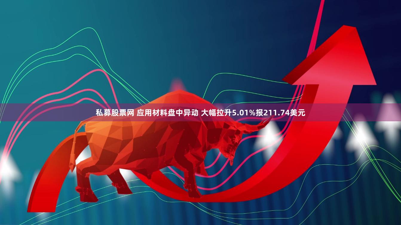 私募股票网 应用材料盘中异动 大幅拉升5.01%报211.74美元