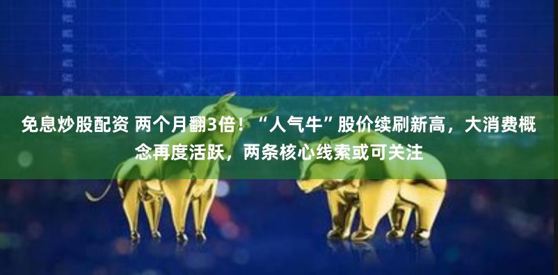 免息炒股配资 两个月翻3倍！“人气牛”股价续刷新高，大消费概念再度活跃，两条核心线索或可关注