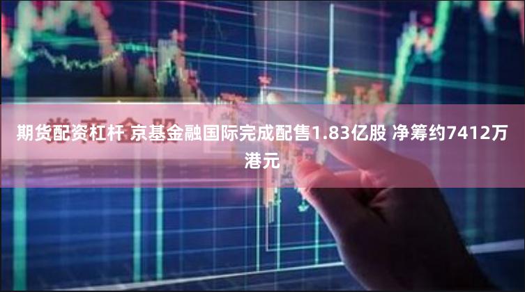 期货配资杠杆 京基金融国际完成配售1.83亿股 净筹约7412万港元