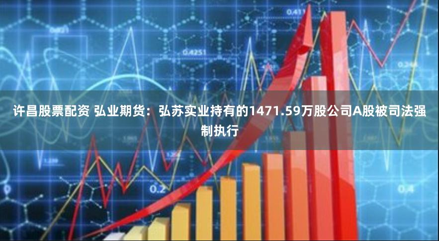 许昌股票配资 弘业期货：弘苏实业持有的1471.59万股公司A股被司法强制执行