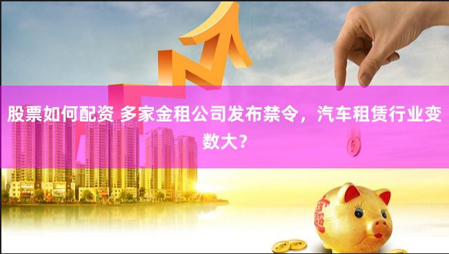 股票如何配资 多家金租公司发布禁令，汽车租赁行业变数大？