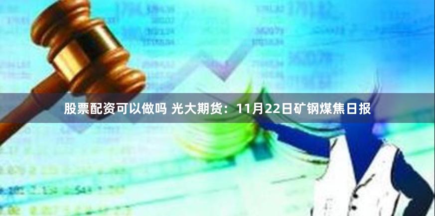 股票配资可以做吗 光大期货：11月22日矿钢煤焦日报