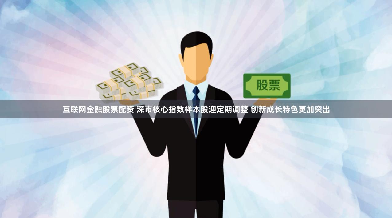 互联网金融股票配资 深市核心指数样本股迎定期调整 创新成长特色更加突出