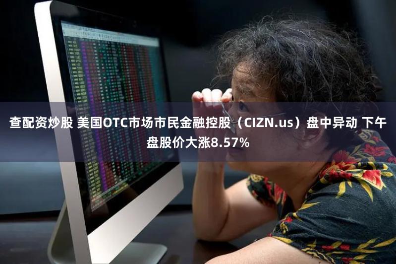 查配资炒股 美国OTC市场市民金融控股（CIZN.us）盘中异动 下午盘股价大涨8.57%