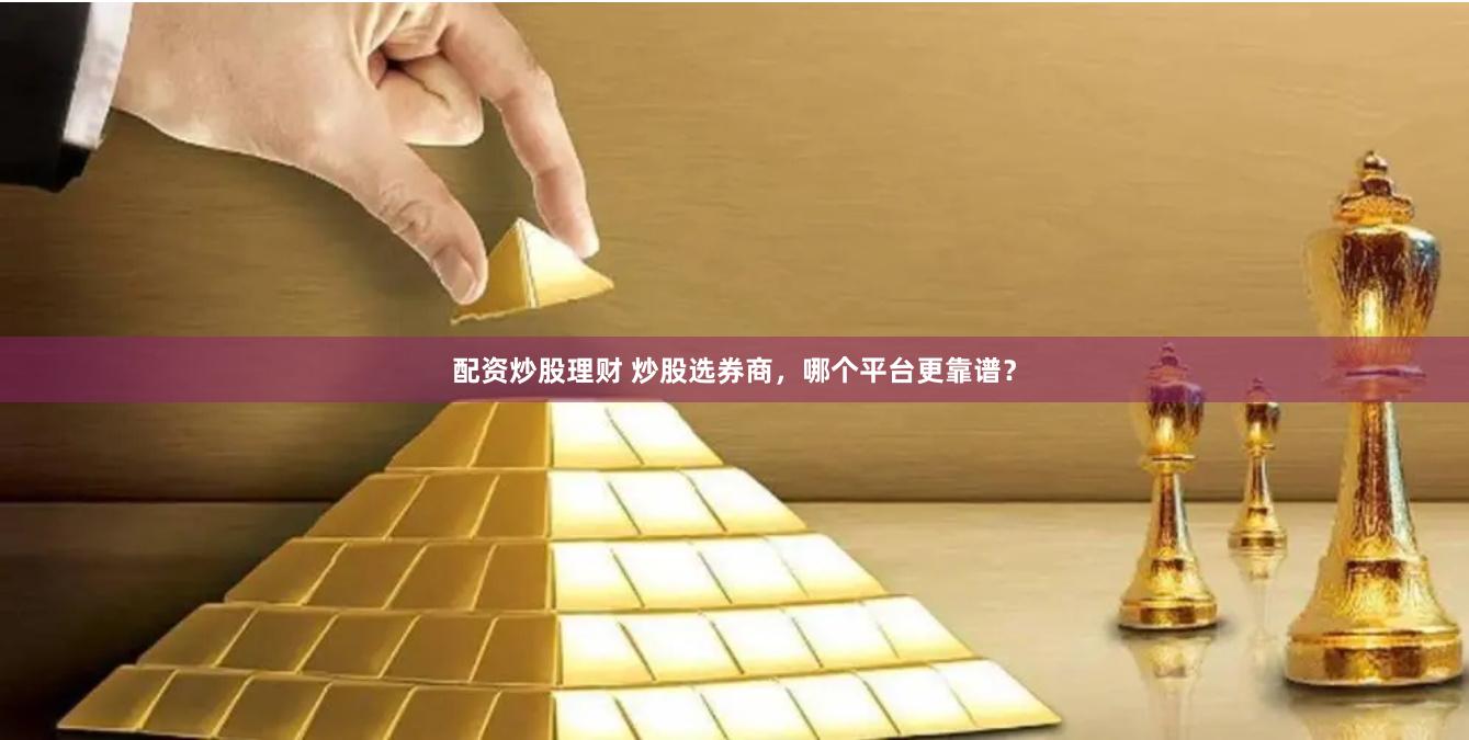 配资炒股理财 炒股选券商，哪个平台更靠谱？