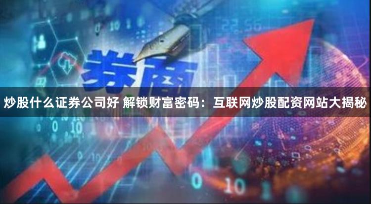 炒股什么证券公司好 解锁财富密码：互联网炒股配资网站大揭秘