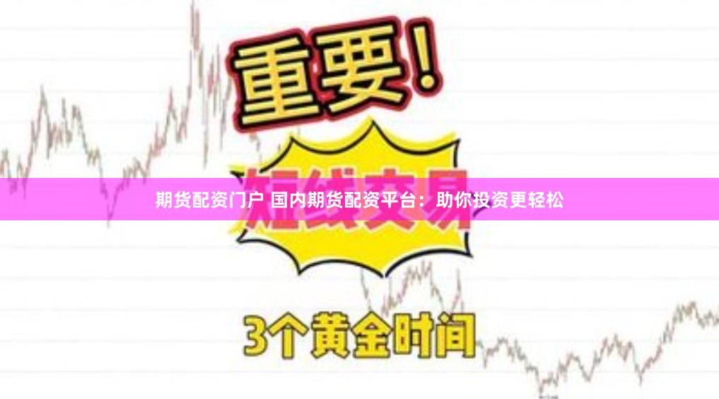 期货配资门户 国内期货配资平台：助你投资更轻松