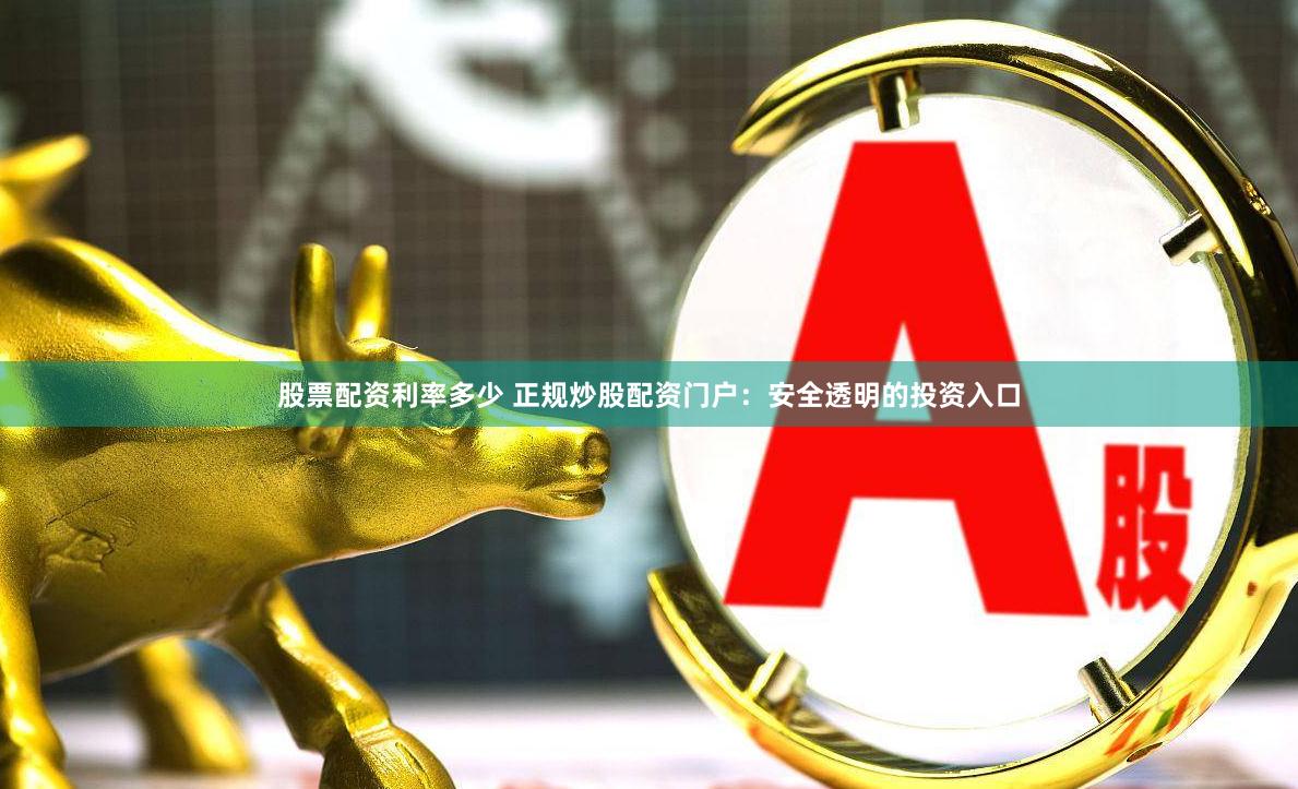 股票配资利率多少 正规炒股配资门户：安全透明的投资入口