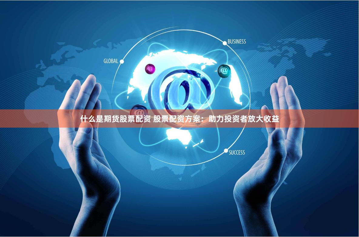 什么是期货股票配资 股票配资方案：助力投资者放大收益