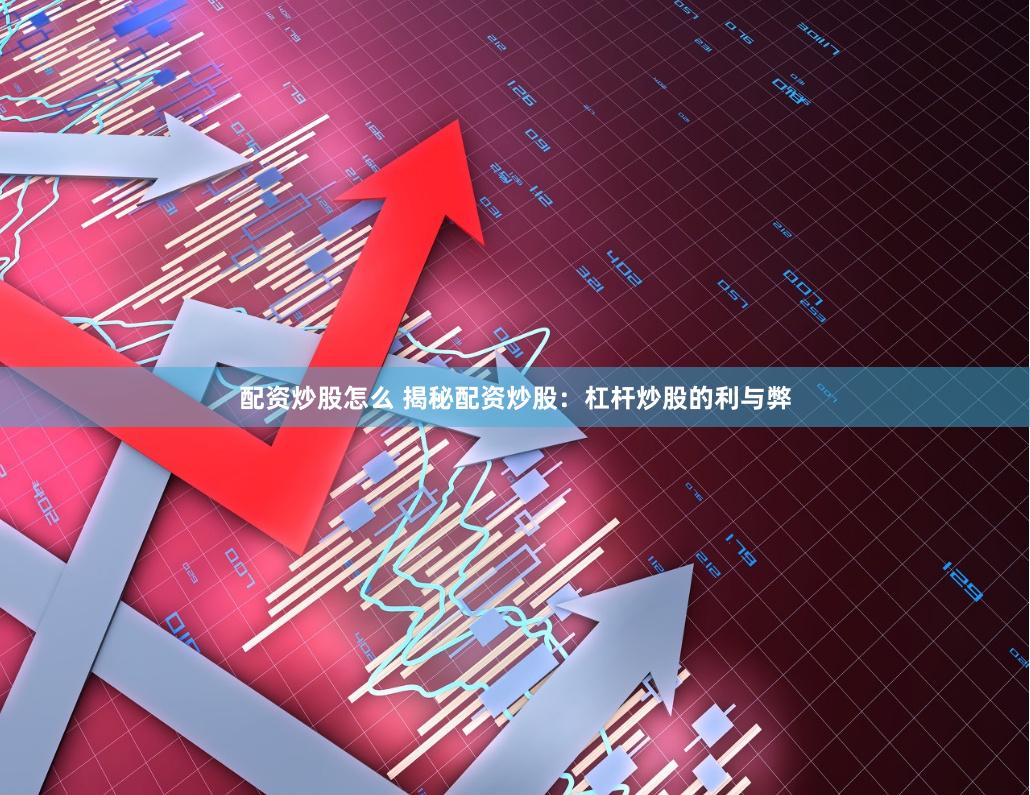 配资炒股怎么 揭秘配资炒股：杠杆炒股的利与弊