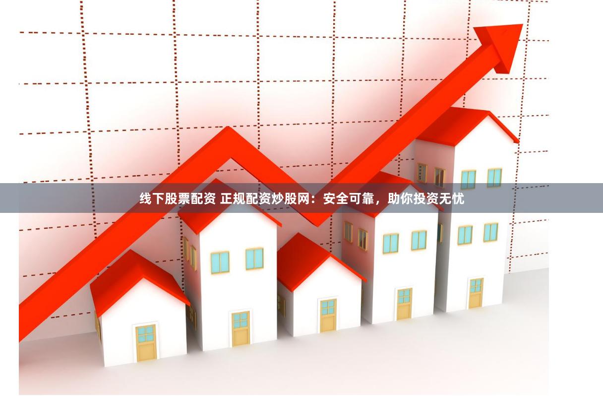 线下股票配资 正规配资炒股网：安全可靠，助你投资无忧