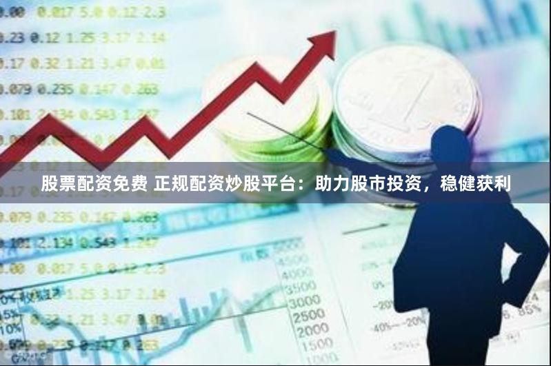 股票配资免费 正规配资炒股平台：助力股市投资，稳健获利