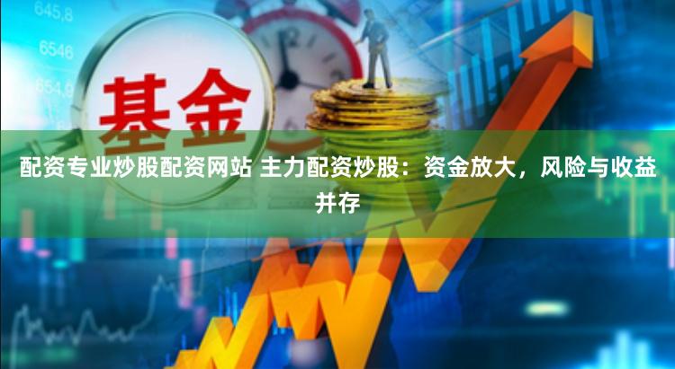 配资专业炒股配资网站 主力配资炒股：资金放大，风险与收益并存