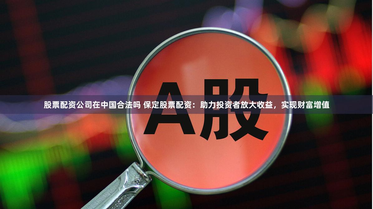 股票配资公司在中国合法吗 保定股票配资：助力投资者放大收益，实现财富增值