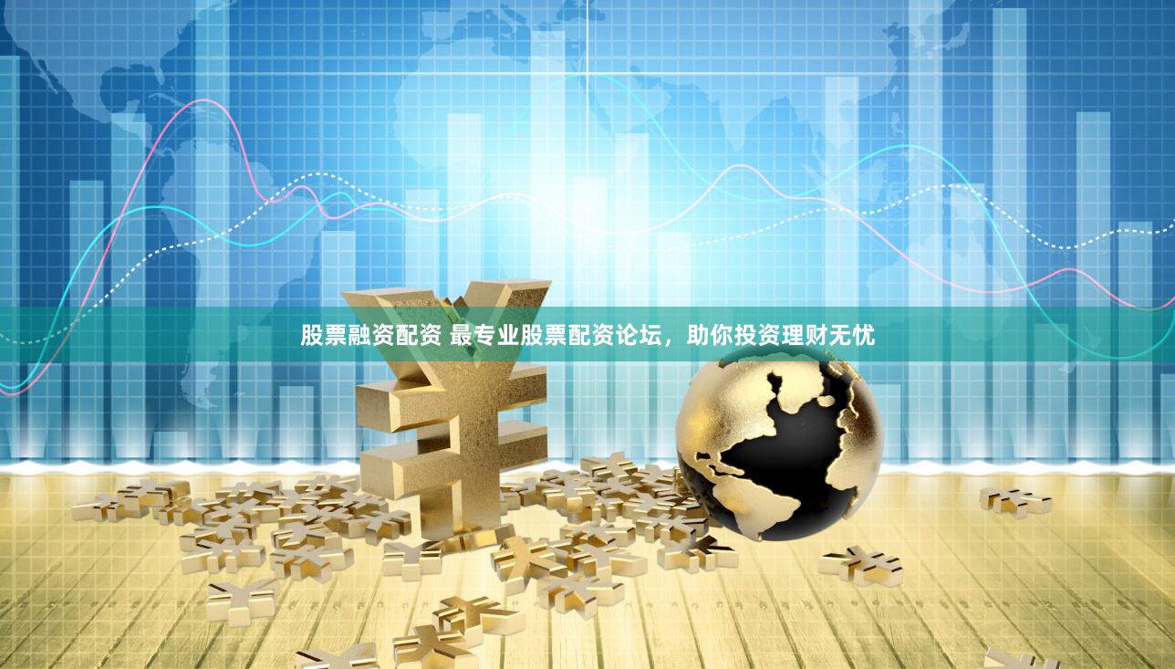 股票融资配资 最专业股票配资论坛，助你投资理财无忧