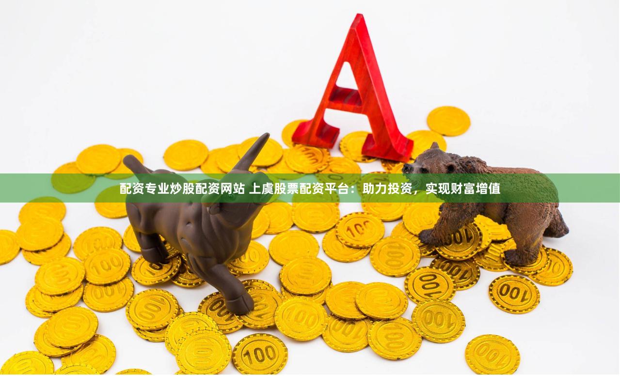 配资专业炒股配资网站 上虞股票配资平台：助力投资，实现财富增值
