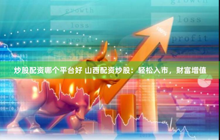 炒股配资哪个平台好 山西配资炒股：轻松入市，财富增值