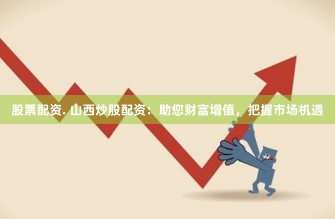 股票配资. 山西炒股配资：助您财富增值，把握市场机遇