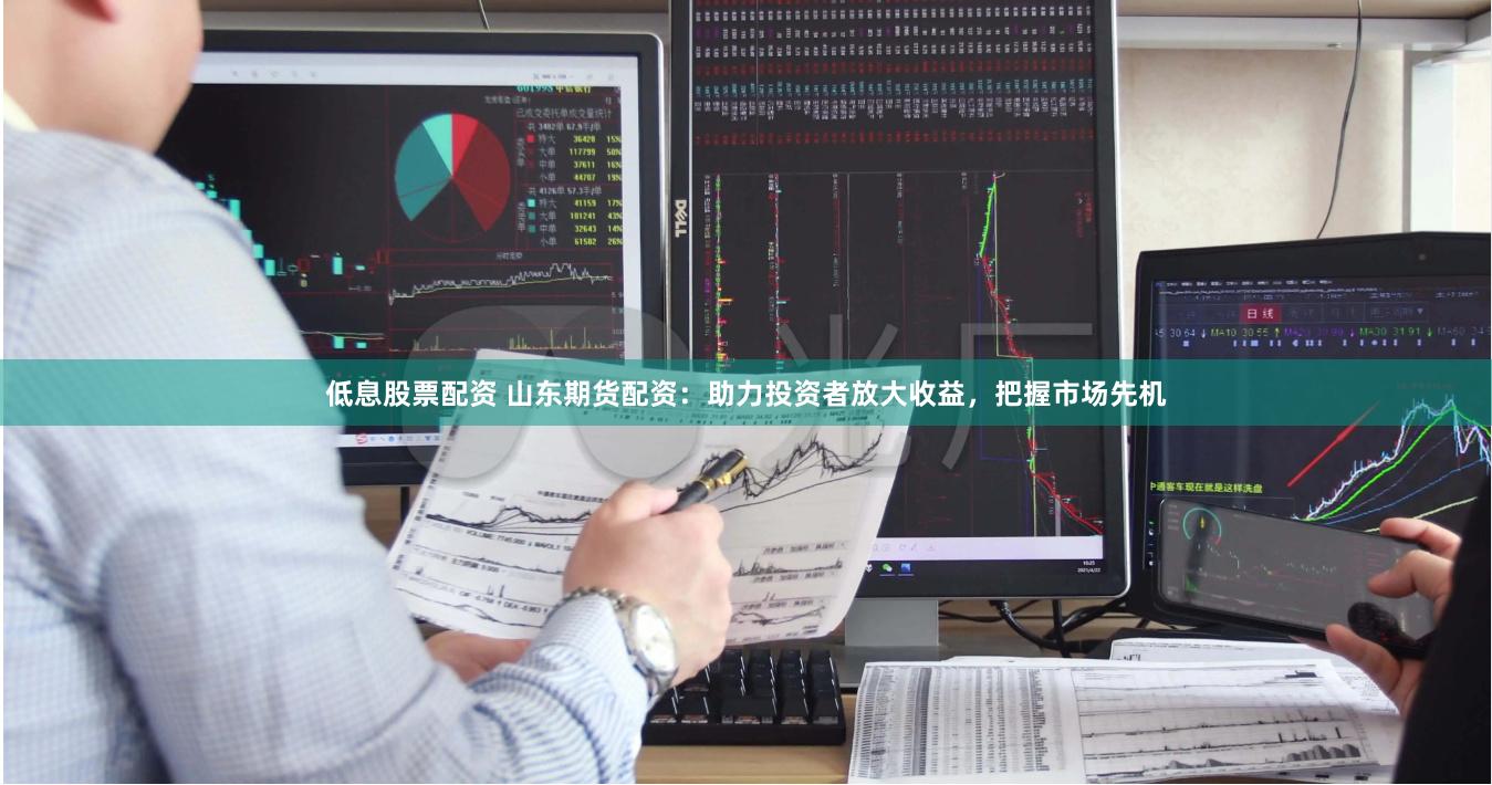 低息股票配资 山东期货配资：助力投资者放大收益，把握市场先机
