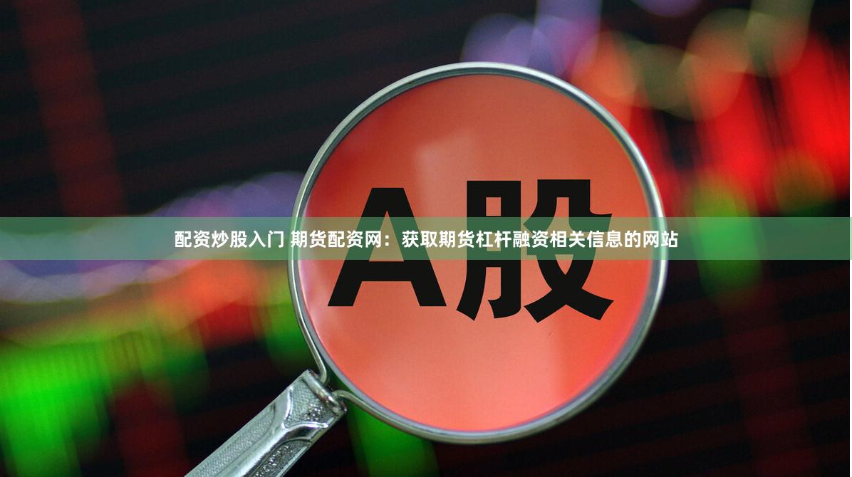 配资炒股入门 期货配资网：获取期货杠杆融资相关信息的网站