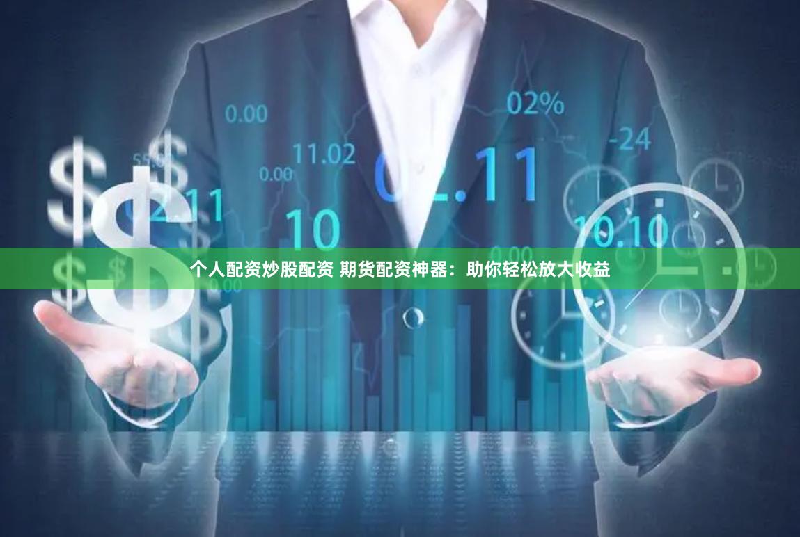 个人配资炒股配资 期货配资神器：助你轻松放大收益
