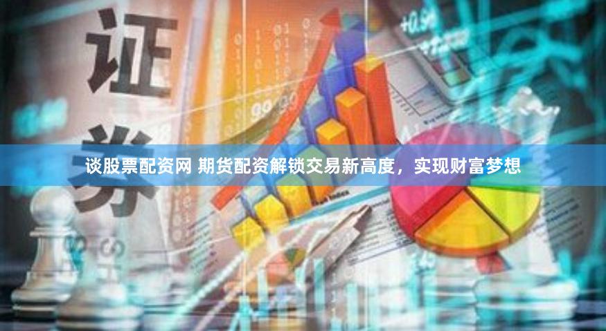 谈股票配资网 期货配资解锁交易新高度，实现财富梦想