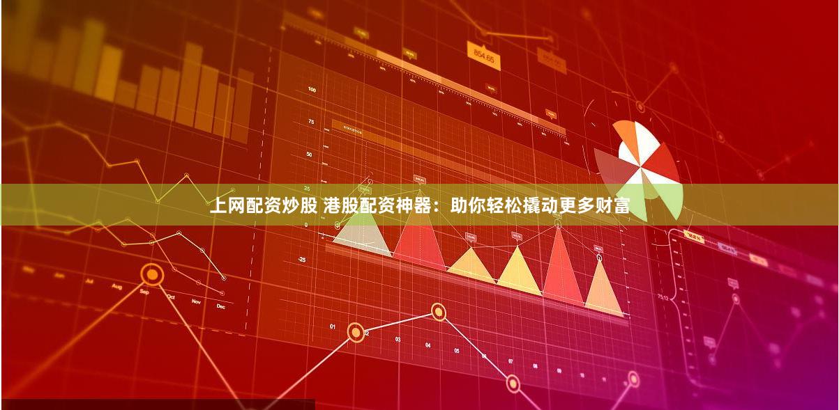 上网配资炒股 港股配资神器：助你轻松撬动更多财富