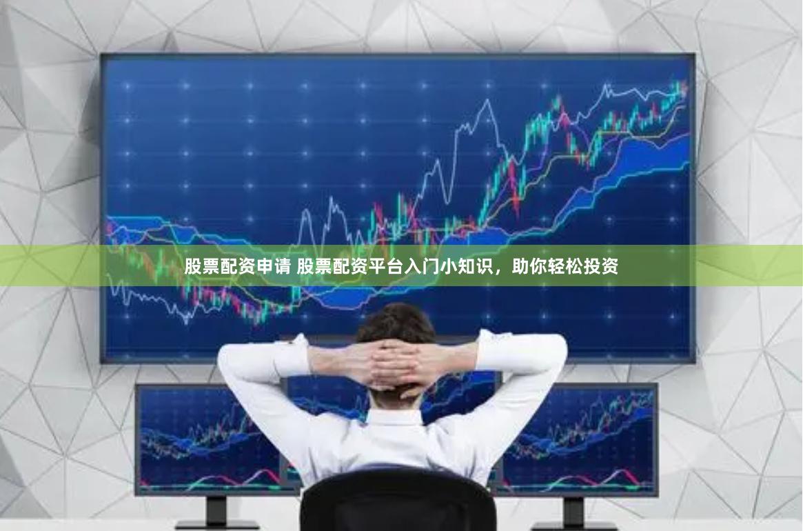 股票配资申请 股票配资平台入门小知识，助你轻松投资
