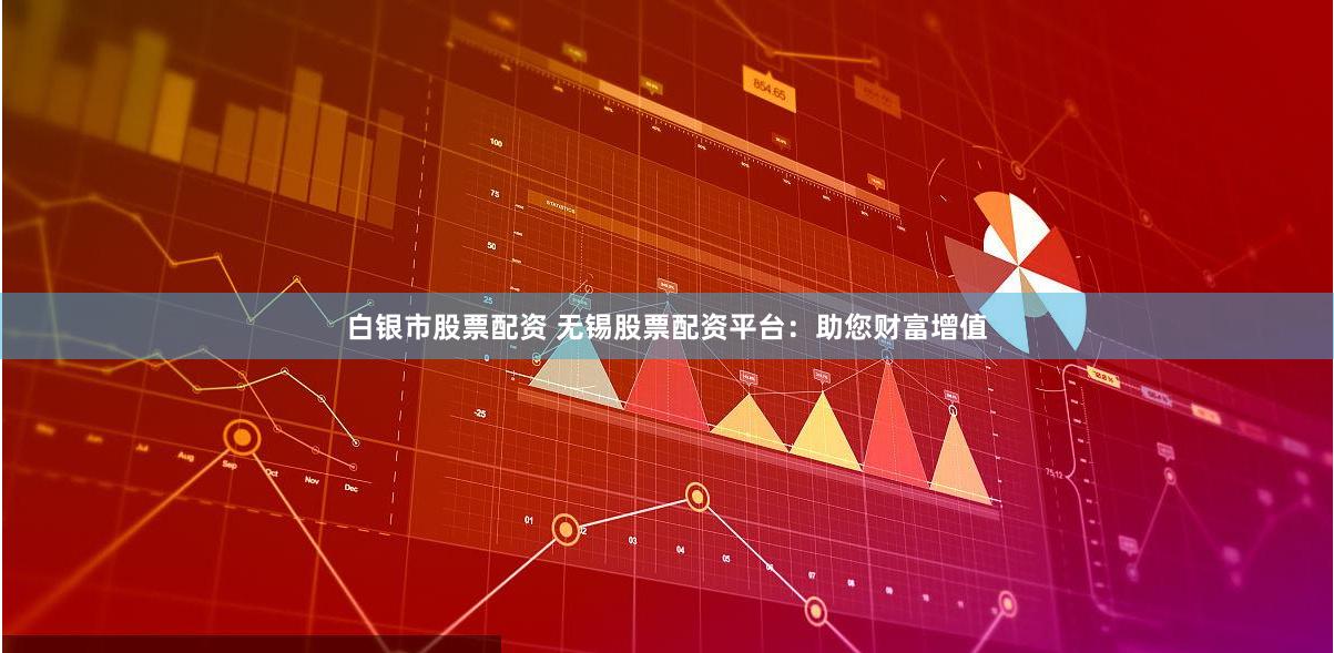 白银市股票配资 无锡股票配资平台：助您财富增值