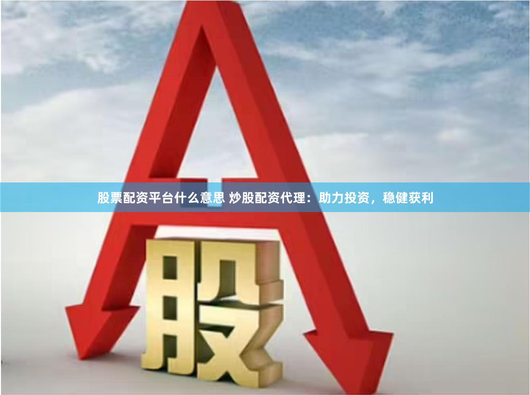 股票配资平台什么意思 炒股配资代理：助力投资，稳健获利