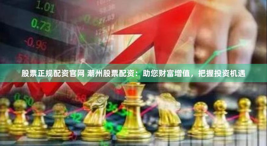 股票正规配资官网 潮州股票配资：助您财富增值，把握投资机遇